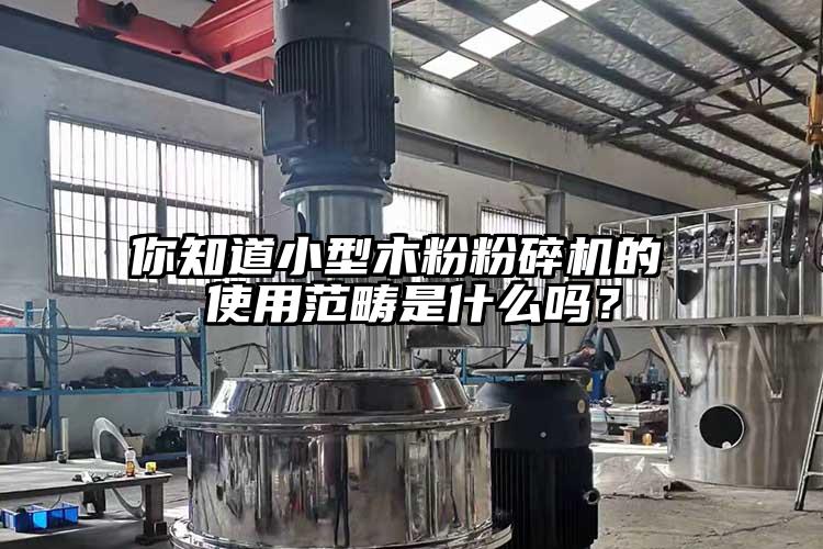 你知道小型木粉粉碎机的 使用范畴是什么吗？