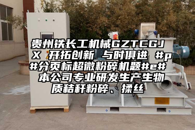 贵州铁长工机械GZTCGJX 开拓创新 与时俱进 #p#分页标小蝌蚪视频黄污题#e# 本公司专业研发生产生物质秸秆粉碎、揉丝