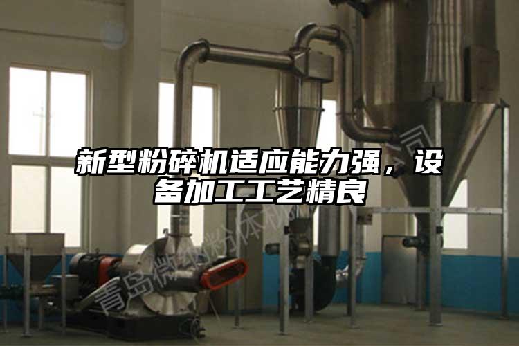 新型粉碎机适应能力强，设备加工工艺精良